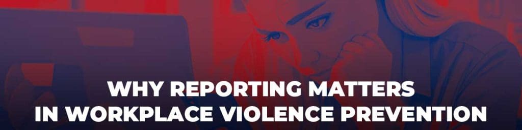 Why reporting matters in workplace violence prevention